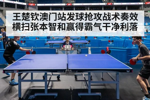 王楚钦澳门站发球抢攻战术奏效横扫张本智和赢得霸气干净利落