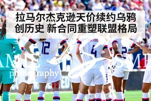 拉马尔杰克逊天价续约乌鸦创历史 新合同重塑联盟格局