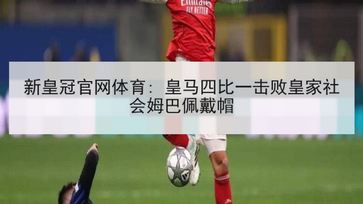 新皇冠官网体育: 皇马四比一击败皇家社会姆巴佩戴帽