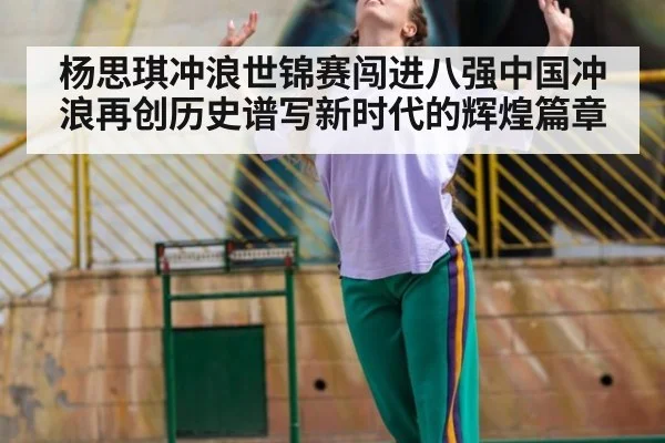 杨思琪冲浪世锦赛闯进八强中国冲浪再创历史谱写新时代的辉煌篇章