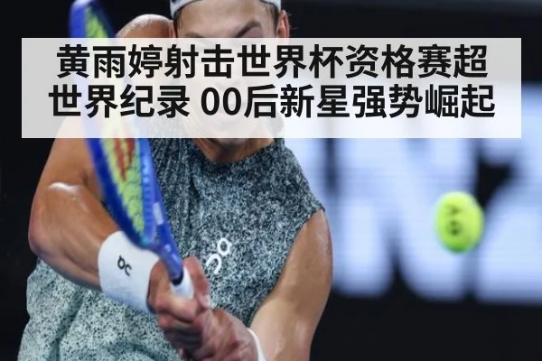 黄雨婷射击世界杯资格赛超世界纪录 00后新星强势崛起