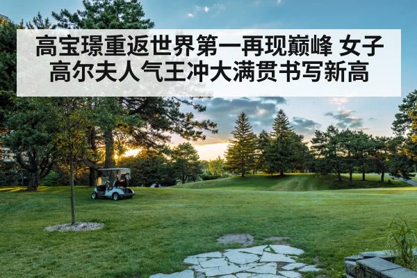 高宝璟重返世界第一再现巅峰 女子高尔夫人气王冲大满贯书写新高