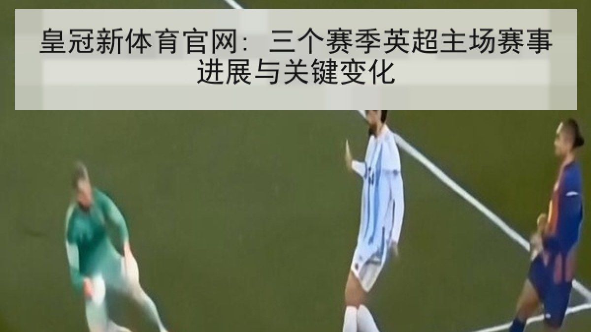 皇冠新体育官网: 三个赛季英超主场赛事进展与关键变化