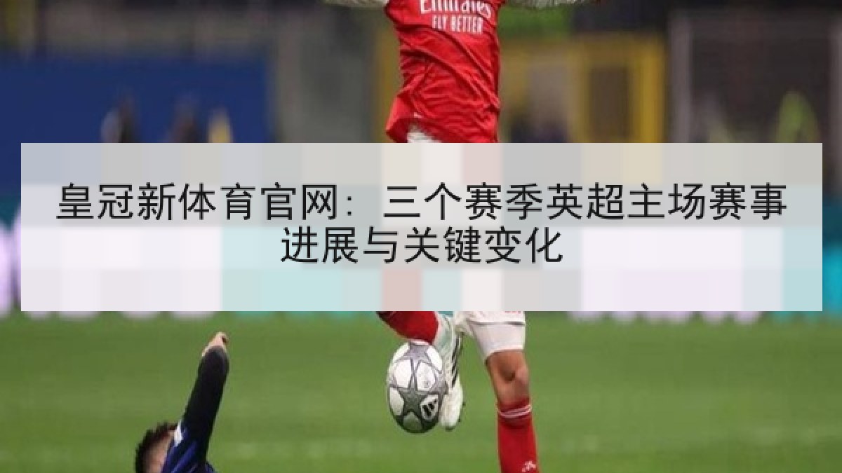 皇冠新体育官网: 三个赛季英超主场赛事进展与关键变化