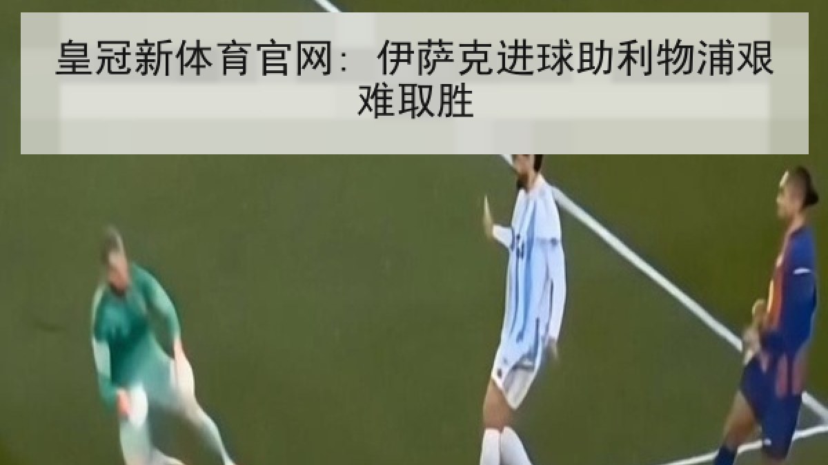 皇冠新体育官网: 伊萨克进球助利物浦艰难取胜 皇冠新体育官网: 伊萨克进球助利物浦艰难取胜