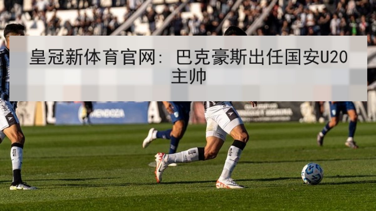 皇冠新体育官网: 巴克豪斯出任国安U20主帅